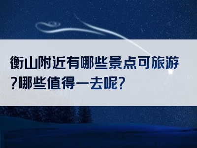 衡山附近有哪些景点可旅游？哪些值得一去呢？