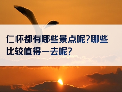 仁怀都有哪些景点呢？哪些比较值得一去呢？