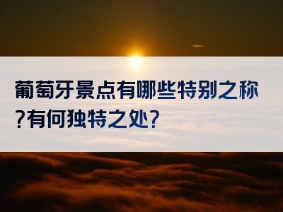葡萄牙景点有哪些特别之称？有何独特之处？