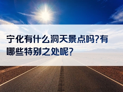 宁化有什么洞天景点吗？有哪些特别之处呢？