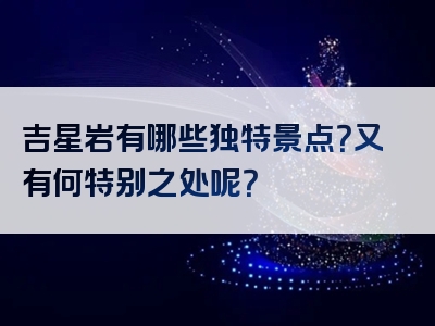 吉星岩有哪些独特景点？又有何特别之处呢？