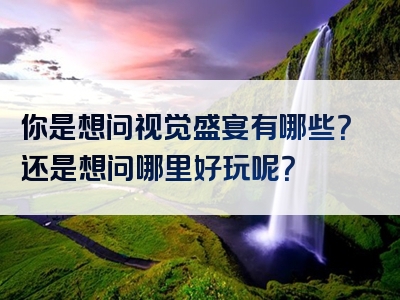 你是想问视觉盛宴有哪些？还是想问哪里好玩呢？