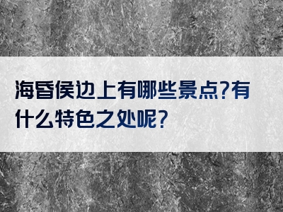 海昏侯边上有哪些景点？有什么特色之处呢？