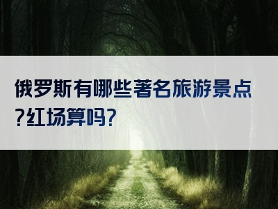 俄罗斯有哪些著名旅游景点？红场算吗？