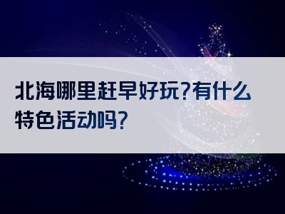 北海哪里赶早好玩？有什么特色活动吗？