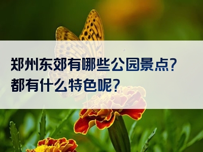 郑州东郊有哪些公园景点？都有什么特色呢？