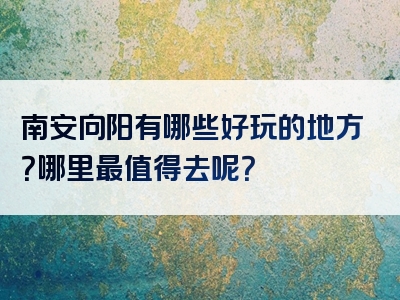 南安向阳有哪些好玩的地方？哪里最值得去呢？