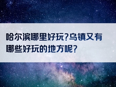 哈尔滨哪里好玩？乌镇又有哪些好玩的地方呢？