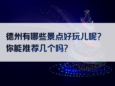 德州有哪些景点好玩儿呢？你能推荐几个吗？