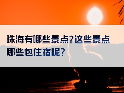 珠海有哪些景点？这些景点哪些包住宿呢？