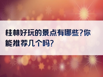 桂林好玩的景点有哪些？你能推荐几个吗？