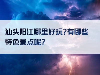 汕头阳江哪里好玩？有哪些特色景点呢？