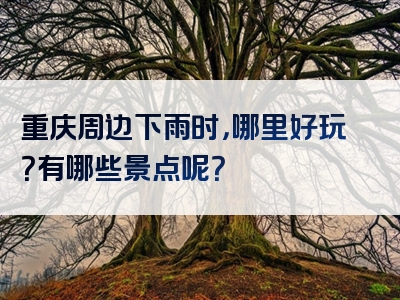 重庆周边下雨时，哪里好玩？有哪些景点呢？