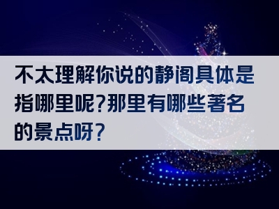 不太理解你说的静阁具体是指哪里呢？那里有哪些著名的景点呀？