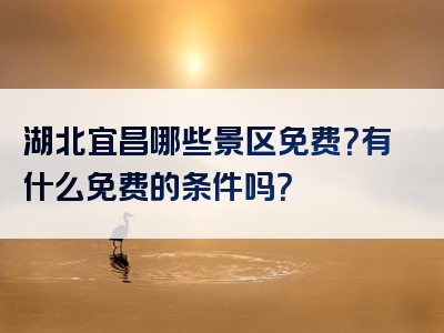 湖北宜昌哪些景区免费？有什么免费的条件吗？