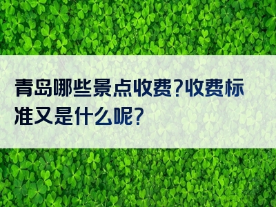 青岛哪些景点收费？收费标准又是什么呢？