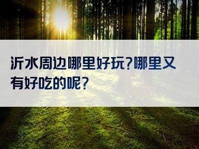 沂水周边哪里好玩？哪里又有好吃的呢？