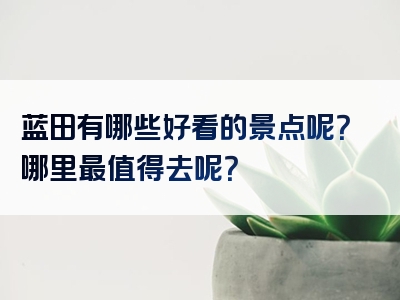 蓝田有哪些好看的景点呢？哪里最值得去呢？