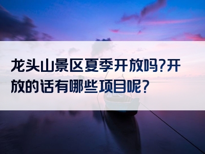 龙头山景区夏季开放吗？开放的话有哪些项目呢？