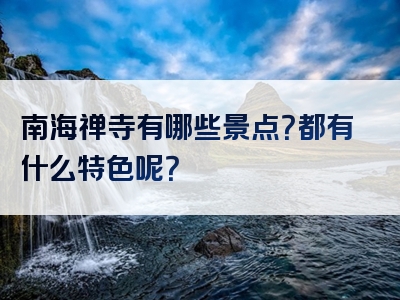 南海禅寺有哪些景点？都有什么特色呢？