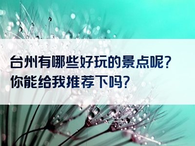 台州有哪些好玩的景点呢？你能给我推荐下吗？