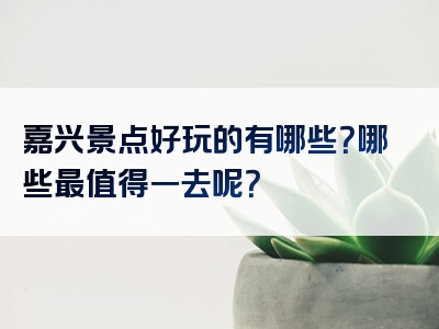 嘉兴景点好玩的有哪些？哪些最值得一去呢？