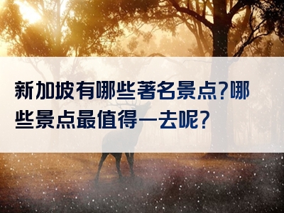 新加坡有哪些著名景点？哪些景点最值得一去呢？