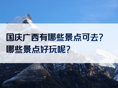 国庆广西有哪些景点可去？哪些景点好玩呢？