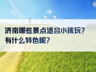 济南哪些景点适合小孩玩？有什么特色呢？