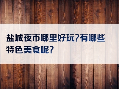 盐城夜市哪里好玩？有哪些特色美食呢？