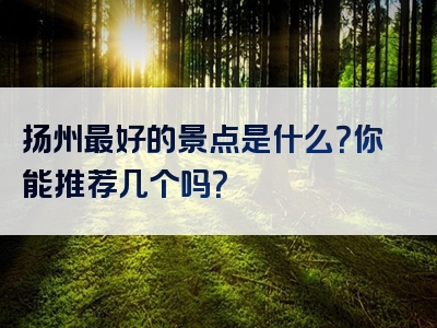 扬州最好的景点是什么？你能推荐几个吗？
