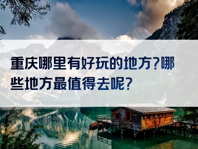 重庆哪里有好玩的地方？哪些地方最值得去呢？