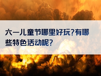 六一儿童节哪里好玩？有哪些特色活动呢？