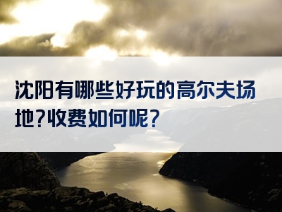 沈阳有哪些好玩的高尔夫场地？收费如何呢？