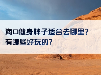 海口健身胖子适合去哪里？有哪些好玩的？