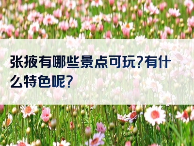 张掖有哪些景点可玩？有什么特色呢？