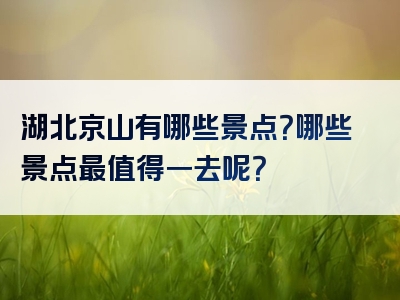 湖北京山有哪些景点？哪些景点最值得一去呢？