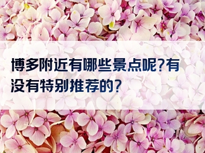 博多附近有哪些景点呢？有没有特别推荐的？