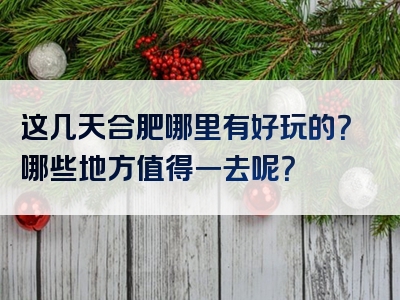 这几天合肥哪里有好玩的？哪些地方值得一去呢？