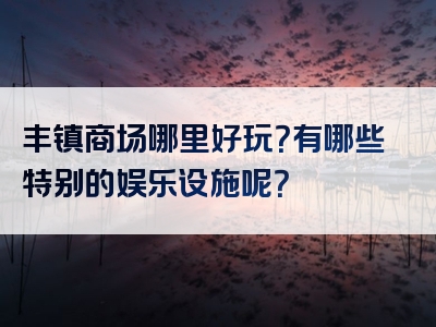 丰镇商场哪里好玩？有哪些特别的娱乐设施呢？