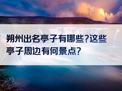 朔州出名亭子有哪些？这些亭子周边有何景点？