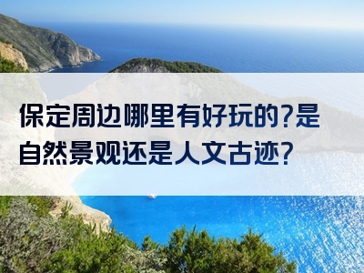 保定周边哪里有好玩的？是自然景观还是人文古迹？