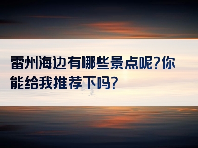 雷州海边有哪些景点呢？你能给我推荐下吗？
