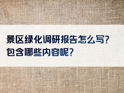 景区绿化调研报告怎么写？包含哪些内容呢？