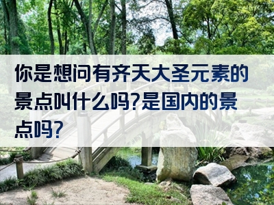 你是想问有齐天大圣元素的景点叫什么吗？是国内的景点吗？