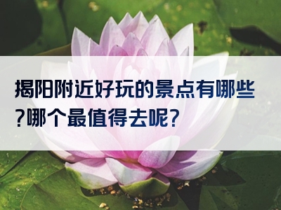 揭阳附近好玩的景点有哪些？哪个最值得去呢？