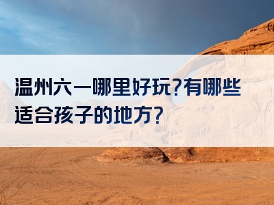 温州六一哪里好玩？有哪些适合孩子的地方？