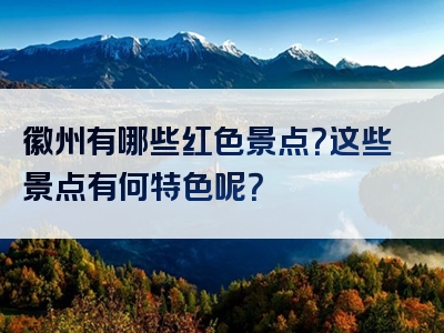 徽州有哪些红色景点？这些景点有何特色呢？