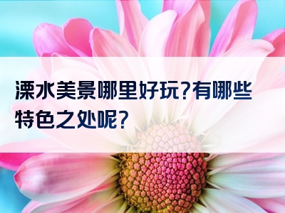 溧水美景哪里好玩？有哪些特色之处呢？