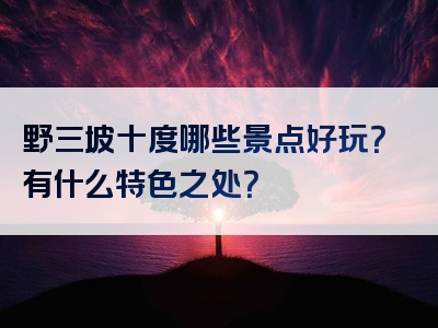 野三坡十度哪些景点好玩？有什么特色之处？